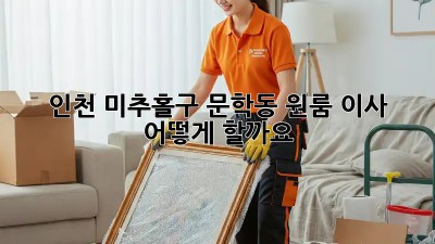 인천 미추홀구 문학동 원룸 이사, 어떻게 할까요? 🤔