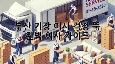 부산 기장 이사, 걱정 뚝! 완벽 이사 가이드